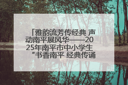 雅韵流芳传经典 声动南平展风华——2025年南平市中小学生“书香南平 经典传诵”中华经典诗文朗诵决赛圆满举行