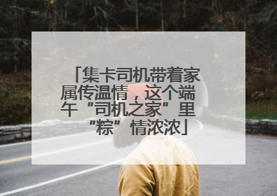 集卡司机带着家属传温情,这个端午“司机之家”里“粽”情浓浓