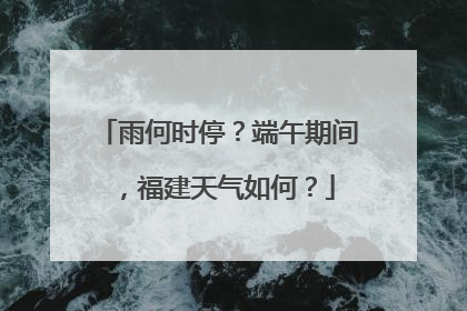雨何时停？端午期间，福建天气如何？