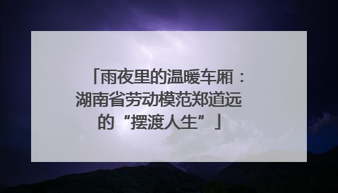 雨夜里的温暖车厢：湖南省劳动模范郑道远的“摆渡人生”