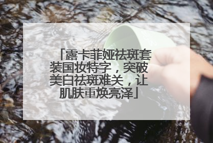 露卡菲娅祛斑套装国妆特字，突破美白祛斑难关，让肌肤重焕亮泽