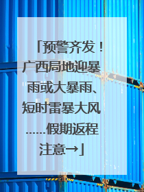 预警齐发！广西局地迎暴雨或大暴雨、短时雷暴大风……假期返程注意→