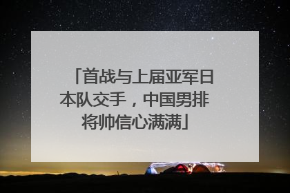 首战与上届亚军日本队交手，中国男排将帅信心满满