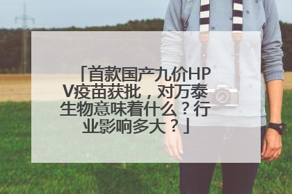 首款国产九价HPV疫苗获批，对万泰生物意味着什么？行业影响多大？