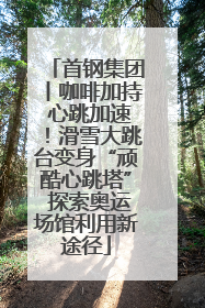 首钢集团丨咖啡加持 心跳加速！滑雪大跳台变身“顽酷心跳塔” 探索奥运场馆利用新途径
