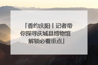 香约庆阳丨记者带你探寻庆城县博物馆 解锁必看重点