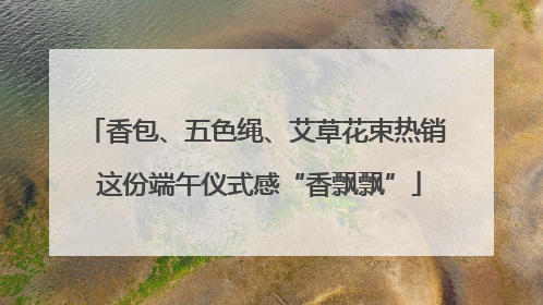 香包、五色绳、艾草花束热销 这份端午仪式感“香飘飘”