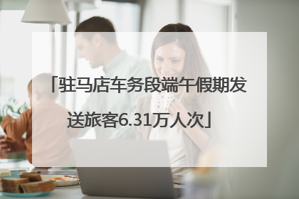 驻马店车务段端午假期发送旅客6.31万人次