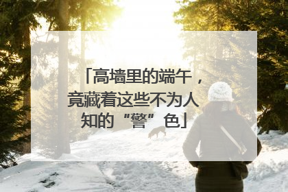 高墙里的端午，竟藏着这些不为人知的“警”色