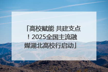 高校赋能 共建支点！2025全国主流融媒湖北高校行启动
