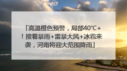 高温橙色预警，局部40℃+！接着暴雨+雷暴大风+冰雹来袭，河南将迎大范围降雨