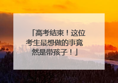 高考结束！这位考生最想做的事竟然是带孩子！