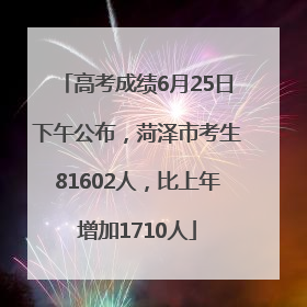 高考成绩6月25日下午公布，菏泽市考生81602人，比上年增加1710人