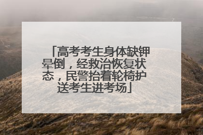 高考考生身体缺钾晕倒，经救治恢复状态，民警抬着轮椅护送考生进考场