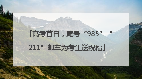 高考首日，尾号“985”“211”邮车为考生送祝福