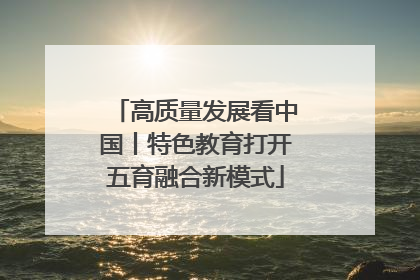 高质量发展看中国丨特色教育打开五育融合新模式