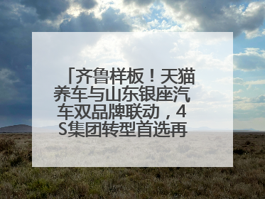 齐鲁样板！天猫养车与山东银座汽车双品牌联动，4S集团转型首选再创新范式