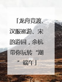 龙舟竞渡、汉服巡游、宋韵游园，余杭带你玩转“潮”端午