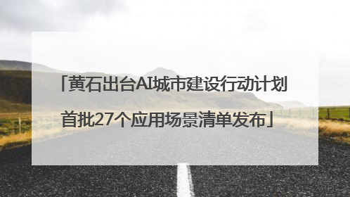 黄石出台AI城市建设行动计划 首批27个应用场景清单发布