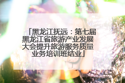 黑龙江抚远：第七届黑龙江省旅游产业发展大会提升旅游服务质量业务培训班结业