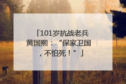 101岁抗战老兵黄国熙：“保家卫国，不怕死！”