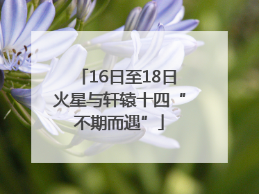 16日至18日火星与轩辕十四“不期而遇”