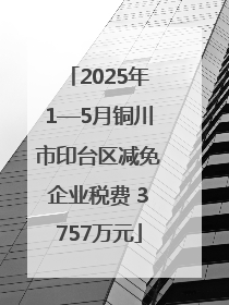 2025年1—5月铜川市印台区减免企业税费 3757万元