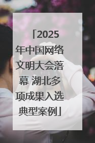 2025年中国网络文明大会落幕 湖北多项成果入选典型案例