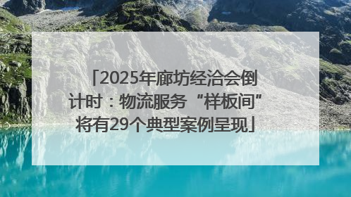 2025年廊坊经洽会倒计时：物流服务“样板间”将有29个典型案例呈现