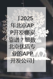 2025年北京APP开发哪家靠谱？细数北京优质专业的APP开发公司