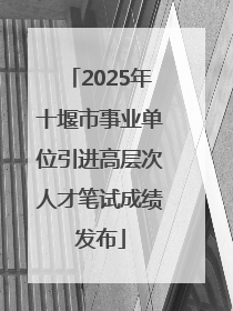 2025年十堰市事业单位引进高层次人才笔试成绩发布