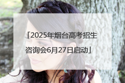 2025年烟台高考招生咨询会6月27日启动