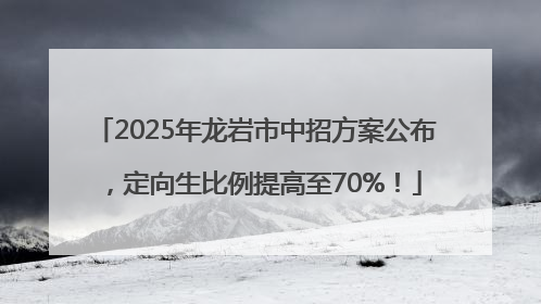 2025年龙岩市中招方案公布，定向生比例提高至70%！