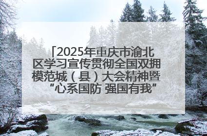 2025年重庆市渝北区学习宣传贯彻全国双拥模范城（县）大会精神暨“心系国防 强国有我”国防教育活动
