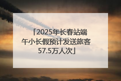2025年长春站端午小长假预计发送旅客57.5万人次