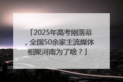 2025年高考刚落幕，全国50余家主流媒体相聚河南为了啥？
