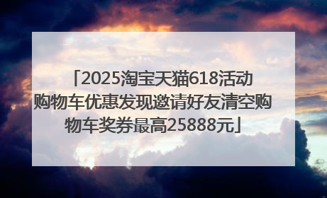 2025淘宝天猫618活动购物车优惠发现邀请好友清空购物车奖券最高25888元
