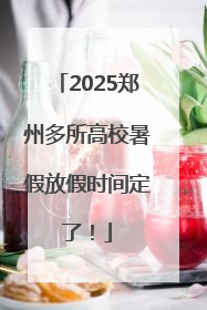 2025郑州多所高校暑假放假时间定了！