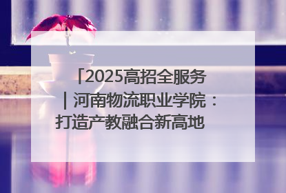 2025高招全服务｜河南物流职业学院：打造产教融合新高地 推动高质量快速发展
