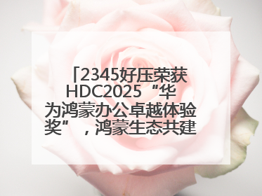 2345好压荣获HDC2025“华为鸿蒙办公卓越体验奖”，鸿蒙生态共建成果丰硕