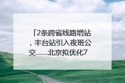 2条跨省线路增站，丰台站引入夜班公交……北京拟优化7条公交线！