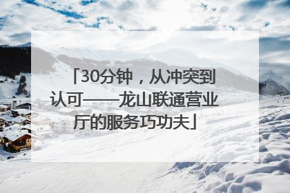30分钟，从冲突到认可——龙山联通营业厅的服务巧功夫