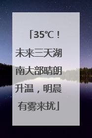 35℃！未来三天湖南大部晴朗升温，明晨有雾来扰