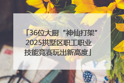 36位大厨“神仙打架” 2025拱墅区职工职业技能竞赛玩出新高度