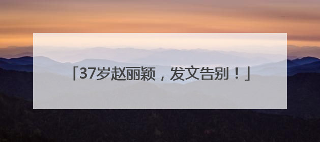 37岁赵丽颖，发文告别！