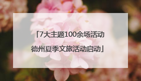 7大主题100余场活动 德州夏季文旅活动启动