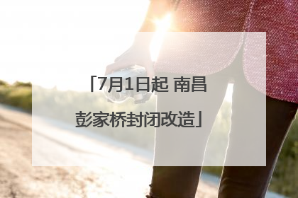 7月1日起 南昌彭家桥封闭改造