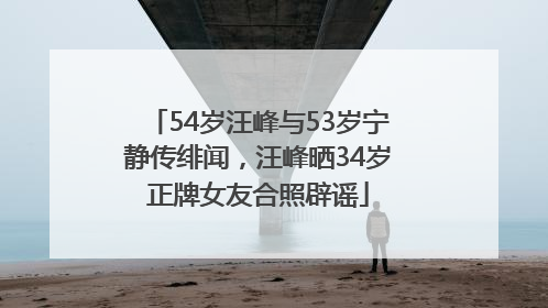 54岁汪峰与53岁宁静传绯闻，汪峰晒34岁正牌女友合照辟谣