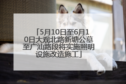5月10日至6月10日大观北路新塘公墓至广汕路段将实施照明设施改造施工