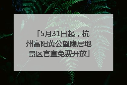 5月31日起，杭州富阳黄公望隐居地景区官宣免费开放